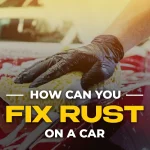 How to Fix Rust on a Car ? Easy & Effective Methods